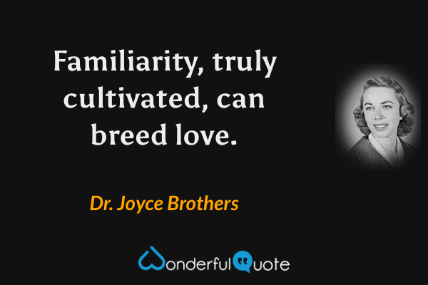 Familiarity, truly cultivated, can breed love. - Dr. Joyce Brothers quote.
