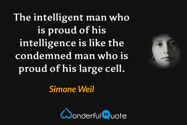 The intelligent man who is proud of his intelligence is like the condemned man who is proud of his large cell. - Simone Weil quote.