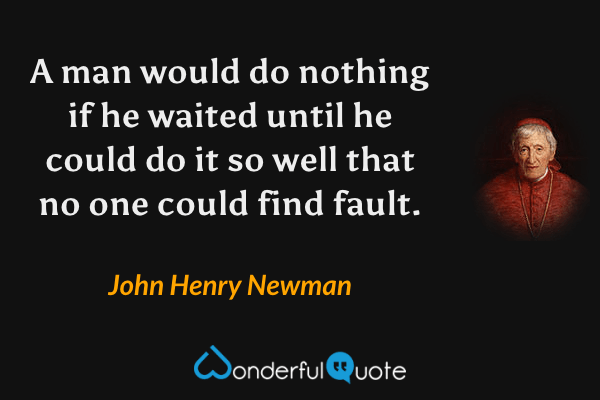 A man would do nothing if he waited until he could do it so well that no one could find fault. - John Henry Newman quote.
