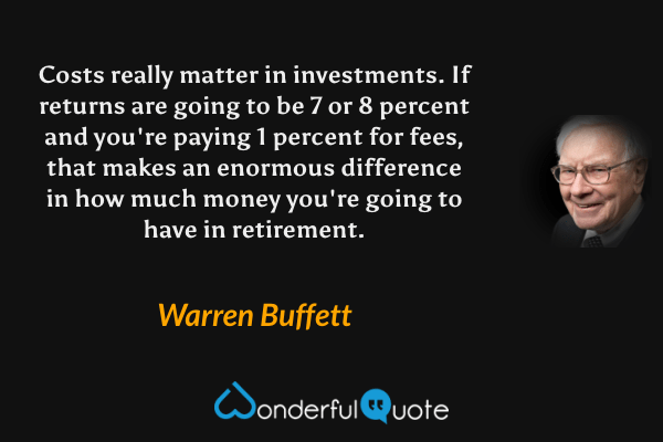 Costs really matter in investments. If returns are going to be 7 or 8 percent and you're paying 1 percent for fees, that makes an enormous difference in how much money you're going to have in retirement. - Warren Buffett quote.