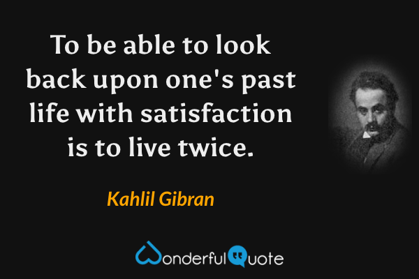 To be able to look back upon one's past life with satisfaction is to live twice. - Kahlil Gibran quote.