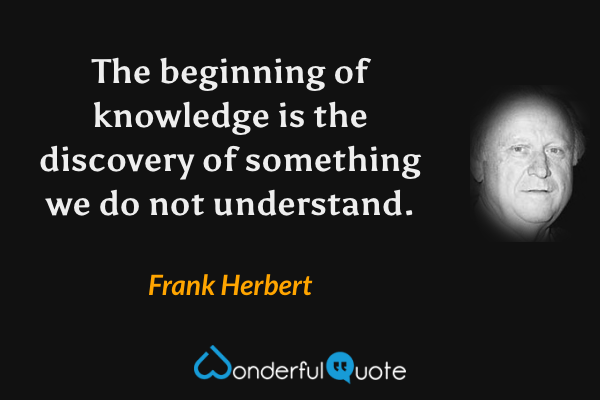 The beginning of knowledge is the discovery of something we do not understand. - Frank Herbert quote.