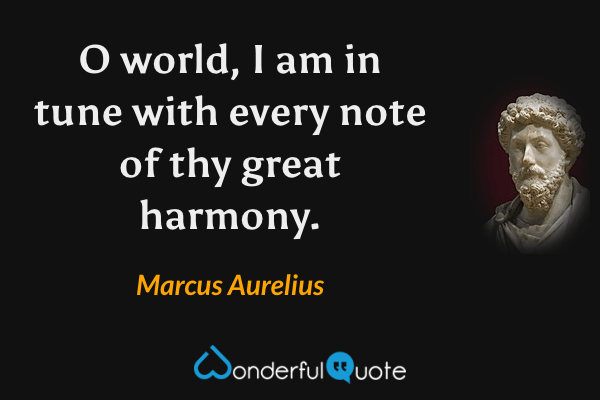 O world, I am in tune with every note of thy great harmony. - Marcus Aurelius quote.