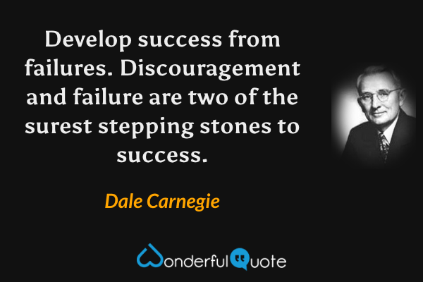Develop success from failures. Discouragement and failure are two of the surest stepping stones to success. - Dale Carnegie quote.
