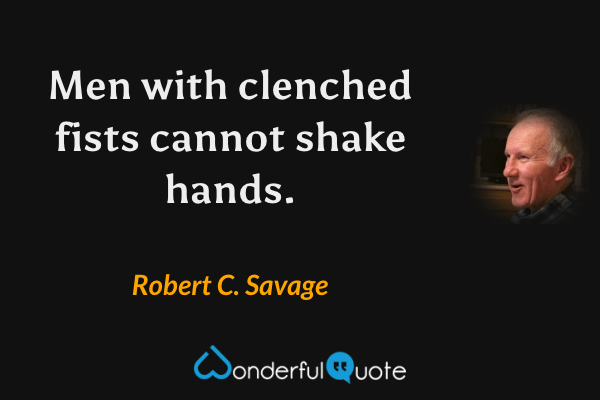 Men with clenched fists cannot shake hands. - Robert C. Savage quote.