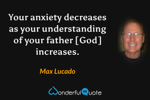 Your anxiety decreases as your understanding of your father [God] increases. - Max Lucado quote.