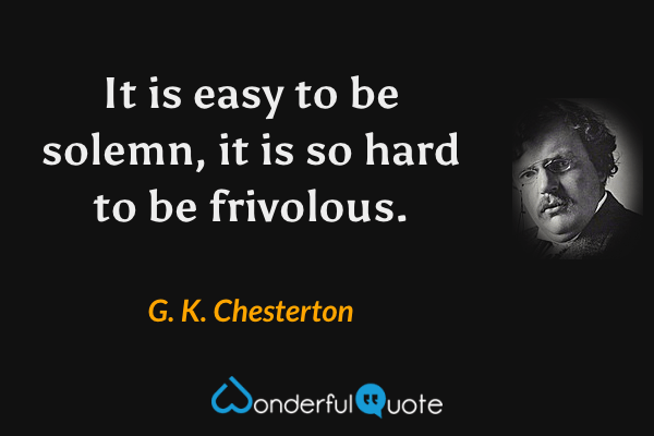 It is easy to be solemn, it is so hard to be frivolous. - G. K. Chesterton quote.