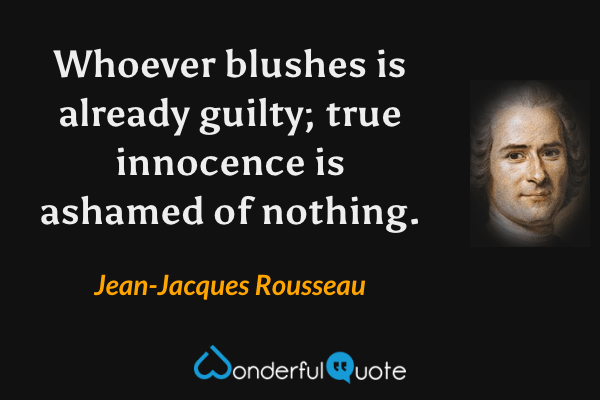 Whoever blushes is already guilty; true innocence is ashamed of nothing. - Jean-Jacques Rousseau quote.