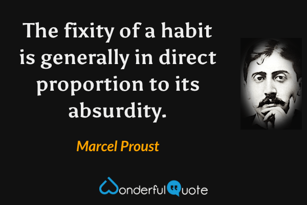 The fixity of a habit is generally in direct proportion to its absurdity. - Marcel Proust quote.
