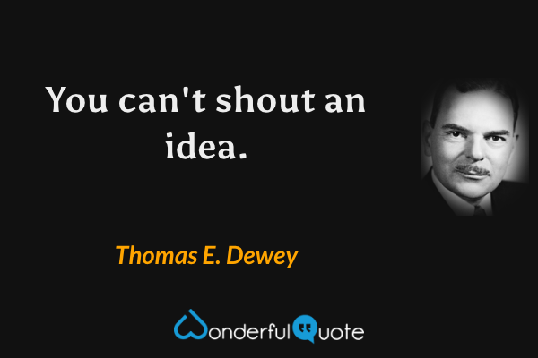 You can't shout an idea. - Thomas E. Dewey quote.