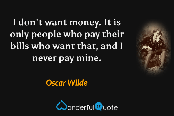 I don't want money. It is only people who pay their bills who want that, and I never pay mine. - Oscar Wilde quote.