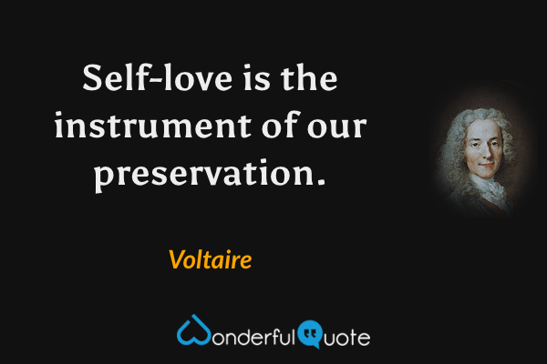 Self-love is the instrument of our preservation. - Voltaire quote.