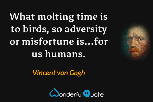 What molting time is to birds, so adversity or misfortune is...for us humans. - Vincent van Gogh quote.