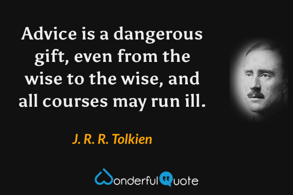 Advice is a dangerous gift, even from the wise to the wise, and all courses may run ill. - J. R. R. Tolkien quote.