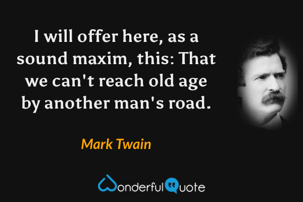 I will offer here, as a sound maxim, this: That we can't reach old age by another man's road. - Mark Twain quote.