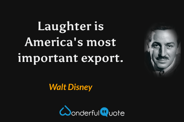 Laughter is America's most important export. - Walt Disney quote.