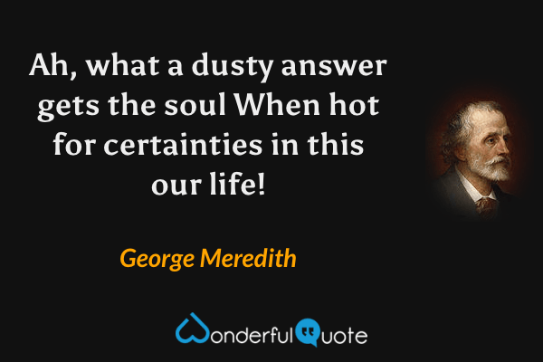 Ah, what a dusty answer gets the soul
When hot for certainties in this our life! - George Meredith quote.