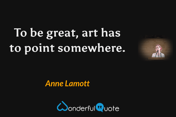 To be great, art has to point somewhere. - Anne Lamott quote.