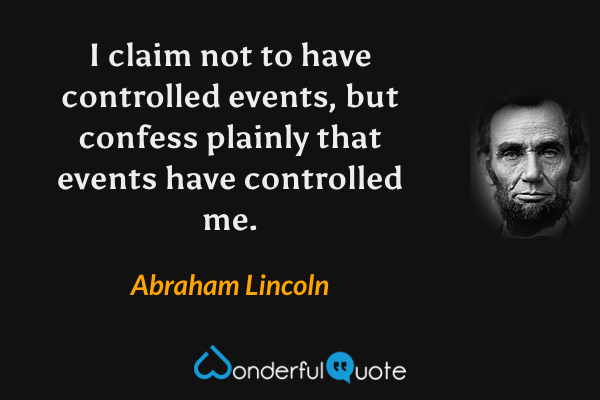 I claim not to have controlled events, but confess plainly that events have controlled me. - Abraham Lincoln quote.