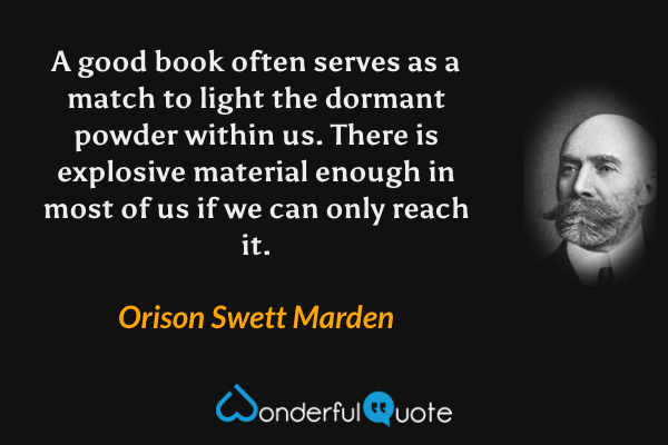 A good book often serves as a match to light the dormant powder within us. There is explosive material enough in most of us if we can only reach it. - Orison Swett Marden quote.