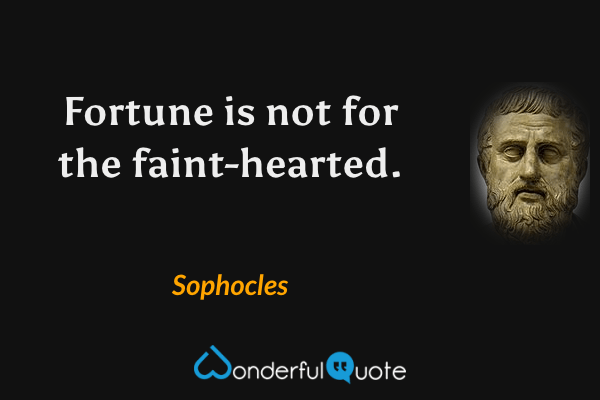 Fortune is not for the faint-hearted. - Sophocles quote.