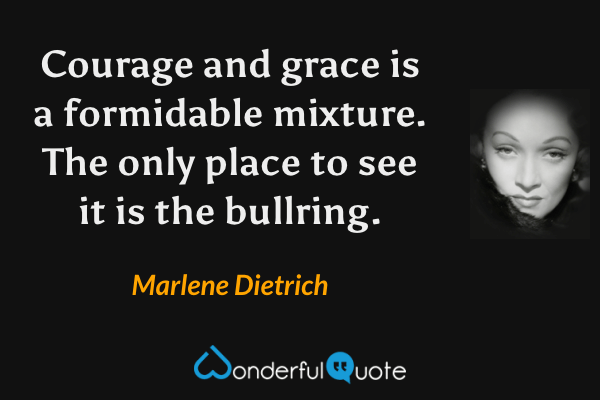 Courage and grace is a formidable mixture.  The only place to see it is the bullring. - Marlene Dietrich quote.