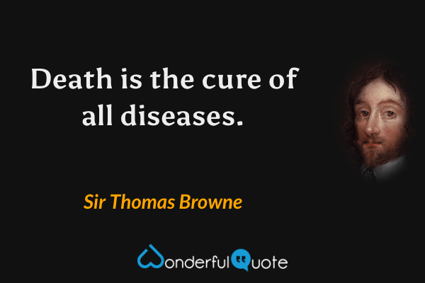 Death is the cure of all diseases. - Sir Thomas Browne quote.
