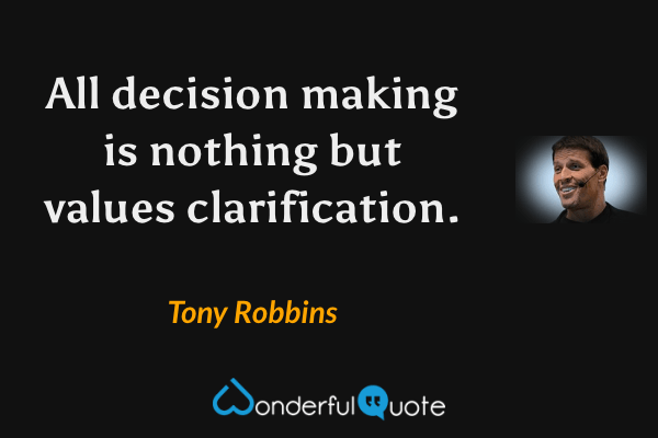 All decision making is nothing but values clarification. - Tony Robbins quote.