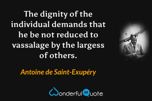 The dignity of the individual demands that he be not reduced to vassalage by the largess of others. - Antoine de Saint-Exupéry quote.