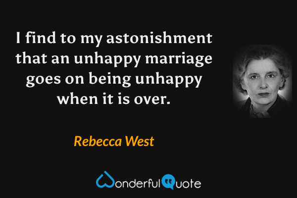 I find to my astonishment that an unhappy marriage goes on being unhappy when it is over. - Rebecca West quote.
