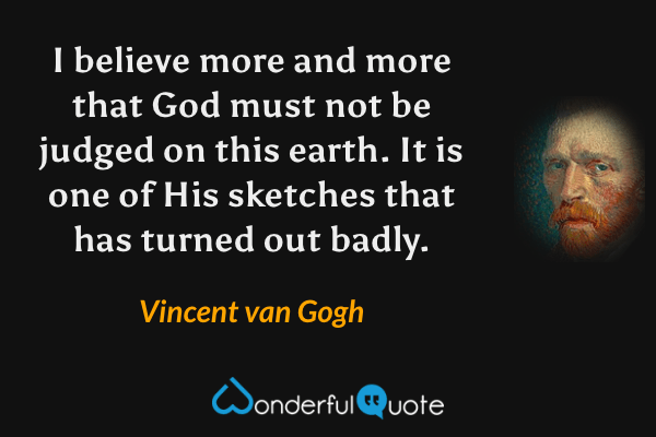 I believe more and more that God must not be judged on this earth.  It is one of His sketches that has turned out badly. - Vincent van Gogh quote.