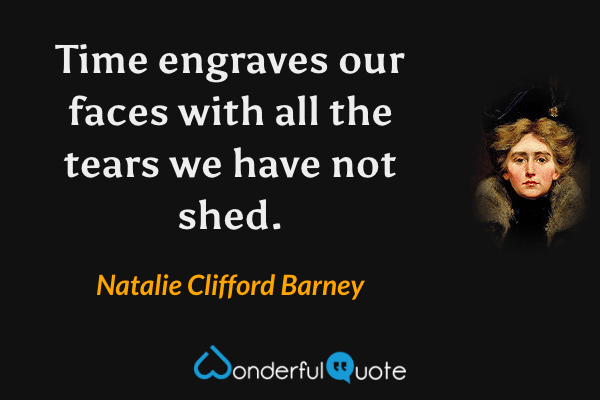 Time engraves our faces with all the tears we have not shed. - Natalie Clifford Barney quote.