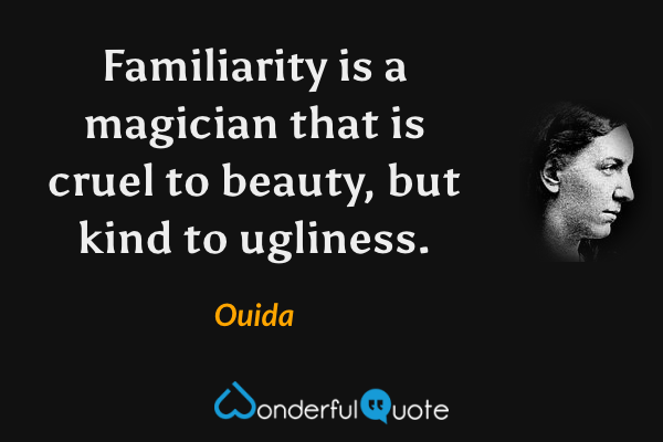 Familiarity is a magician that is cruel to beauty, but kind to ugliness. - Ouida quote.