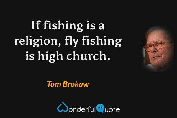 If fishing is a religion, fly fishing is high church. - Tom Brokaw quote.