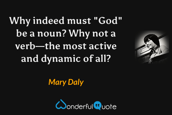 Why indeed must "God" be a noun?  Why not a verb—the most active and dynamic of all? - Mary Daly quote.