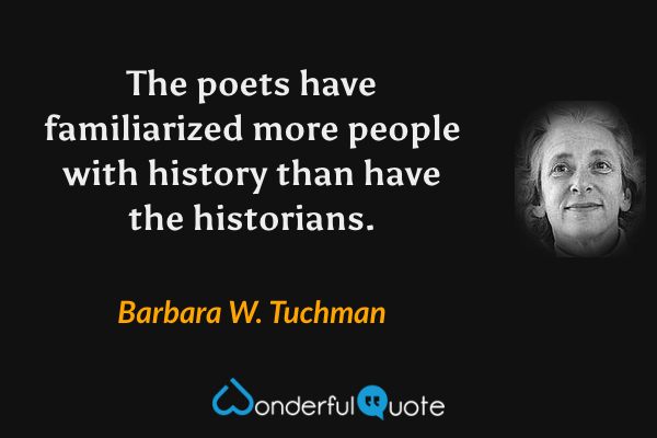 The poets have familiarized more people with history than have the historians. - Barbara W. Tuchman quote.