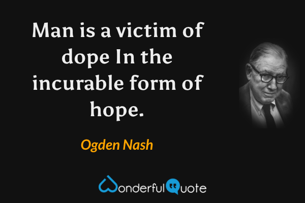 Man is a victim of dope
In the incurable form of hope. - Ogden Nash quote.