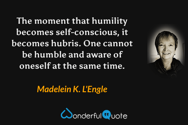 The moment that humility becomes self-conscious, it becomes hubris.  One cannot be humble and aware of oneself at the same time. - Madelein K. L'Engle quote.