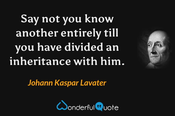 Say not you know another entirely till you have divided an inheritance with him. - Johann Kaspar Lavater quote.