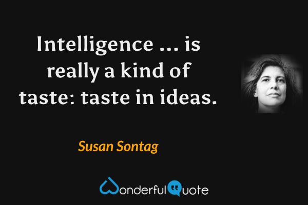 Intelligence ... is really a kind of taste: taste in ideas. - Susan Sontag quote.
