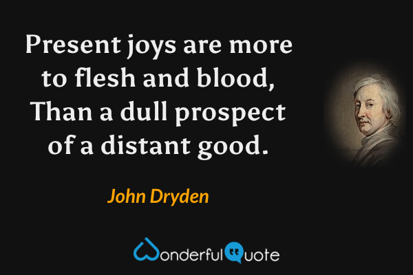 Present joys are more to flesh and blood,
Than a dull prospect of a distant good. - John Dryden quote.