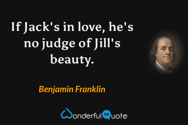 If Jack's in love, he's no judge of Jill's beauty. - Benjamin Franklin quote.