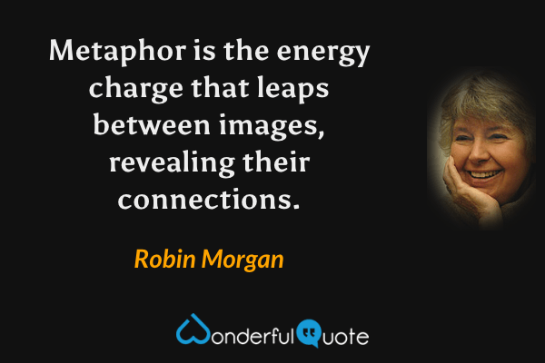 Metaphor is the energy charge that leaps between images, revealing their connections. - Robin Morgan quote.