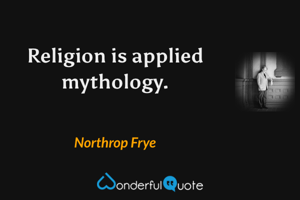 Religion is applied mythology. - Northrop Frye quote.