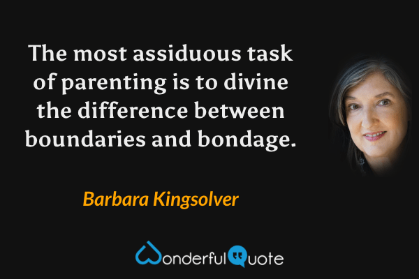 The most assiduous task of parenting is to divine the difference between boundaries and bondage. - Barbara Kingsolver quote.