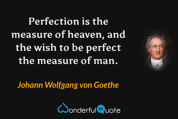 Perfection is the measure of heaven, and the wish to be perfect the measure of man. - Johann Wolfgang von Goethe quote.