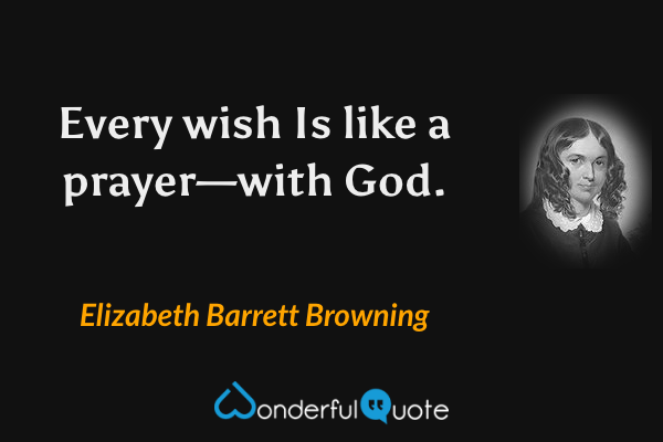 Every wish
Is like a prayer—with God. - Elizabeth Barrett Browning quote.
