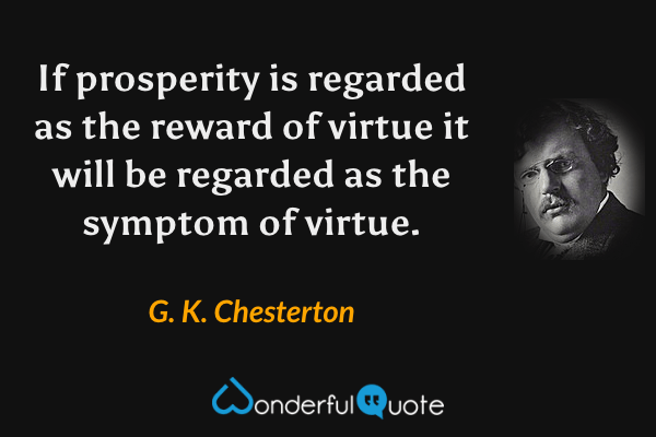 If prosperity is regarded as the reward of virtue it will be regarded as the symptom of virtue. - G. K. Chesterton quote.