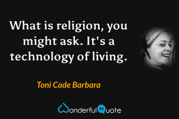 What is religion, you might ask.  It's a technology of living. - Toni Cade Barbara quote.
