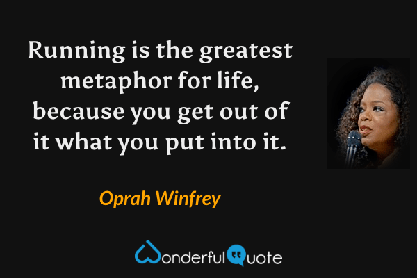 Running is the greatest metaphor for life, because you get out of it what you put into it. - Oprah Winfrey quote.
